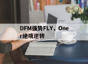 开云体育app-DFM强势FLY，Oner绝境逆转的简单介绍