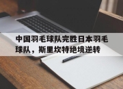 开云平台-中国羽毛球队完胜日本羽毛球队，斯里坎特绝境逆转的简单介绍