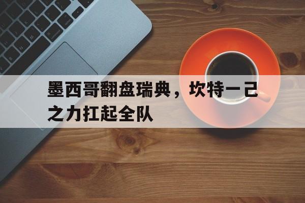 墨西哥翻盘瑞典，坎特一己之力扛起全队的简单介绍