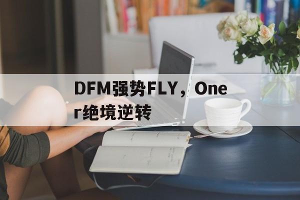 DFM强势FLY，Oner绝境逆转的简单介绍
